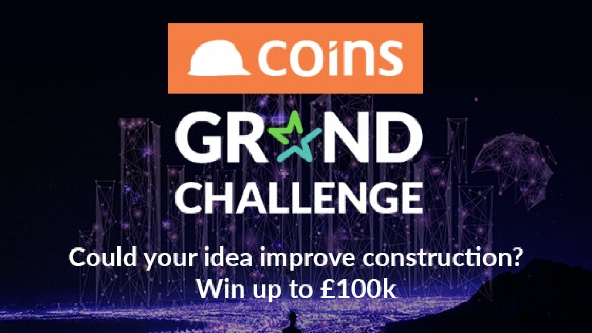 Qurilish sanoatini takomillashtirishga qaratilgan innovatsion loyihalar uchun COINS Grand Challenge tanlovi. Loyihalar £100,000 gacha investitsiya va £5,000 gacha mukofot yutib olishlari mumkin